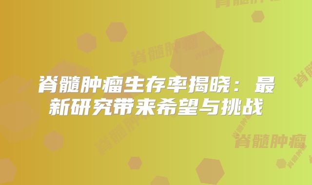 脊髓肿瘤生存率揭晓：最新研究带来希望与挑战