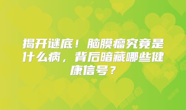 揭开谜底！脑膜瘤究竟是什么病，背后暗藏哪些健康信号？