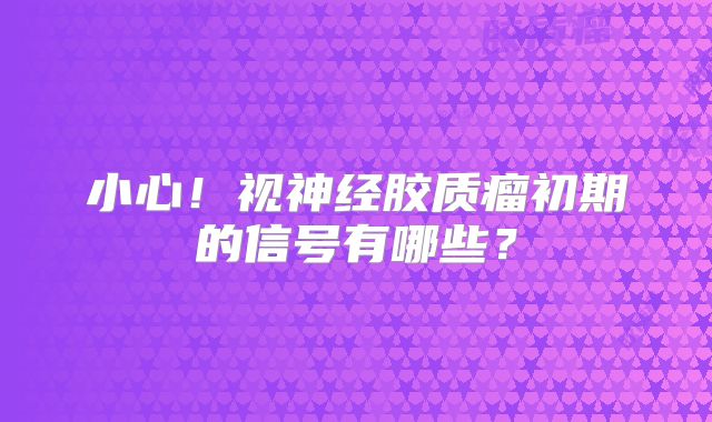 小心！视神经胶质瘤初期的信号有哪些？