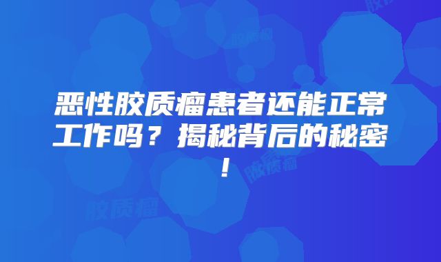 恶性胶质瘤患者还能正常工作吗？揭秘背后的秘密！