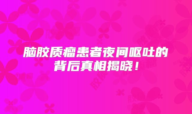 脑胶质瘤患者夜间呕吐的背后真相揭晓！