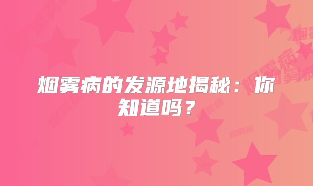烟雾病的发源地揭秘：你知道吗？