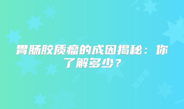 胃肠胶质瘤的成因揭秘：你了解多少？