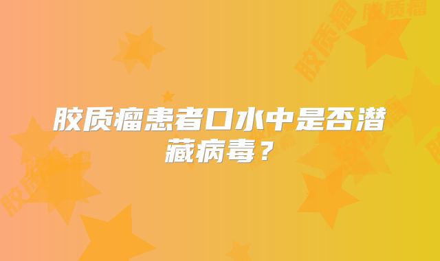 胶质瘤患者口水中是否潜藏病毒？