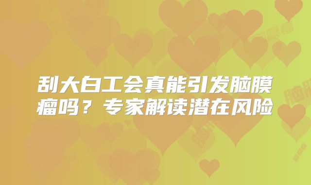刮大白工会真能引发脑膜瘤吗？专家解读潜在风险
