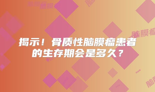 揭示！骨质性脑膜瘤患者的生存期会是多久？