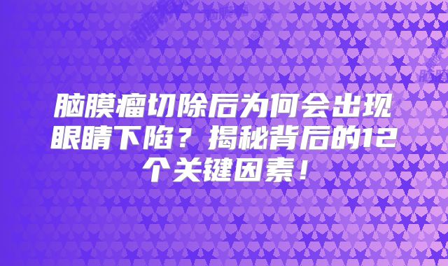 脑膜瘤切除后为何会出现眼睛下陷？揭秘背后的12个关键因素！