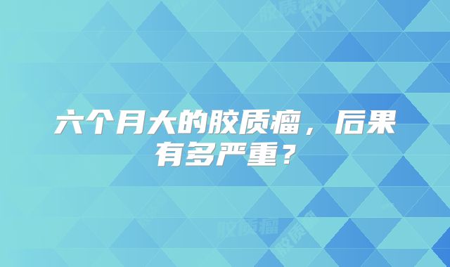 六个月大的胶质瘤，后果有多严重？