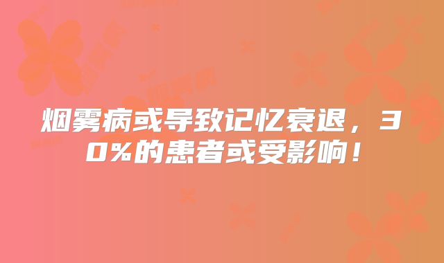 烟雾病或导致记忆衰退，30%的患者或受影响！