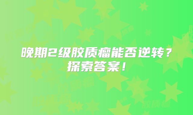 晚期2级胶质瘤能否逆转？探索答案！
