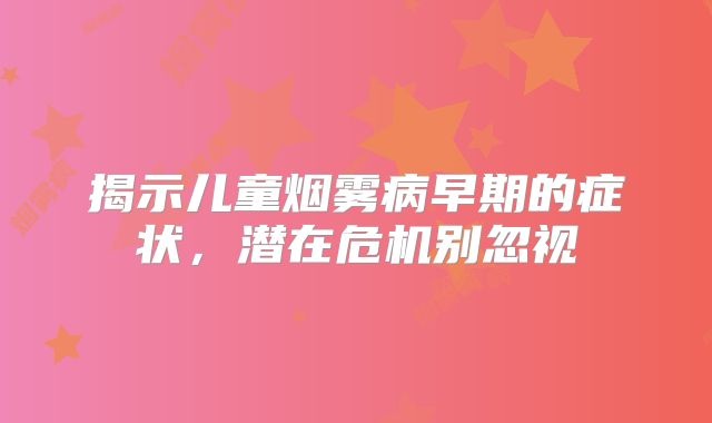 揭示儿童烟雾病早期的症状，潜在危机别忽视