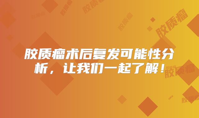 胶质瘤术后复发可能性分析，让我们一起了解！