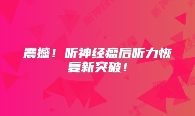 震撼！听神经瘤后听力恢复新突破！