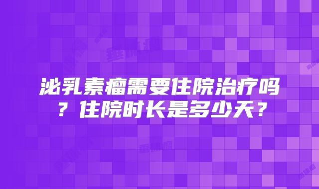 泌乳素瘤需要住院治疗吗？住院时长是多少天？