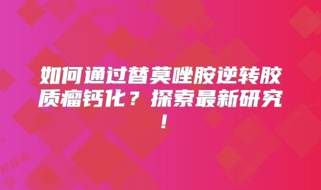如何通过替莫唑胺逆转胶质瘤钙化？探索最新研究！