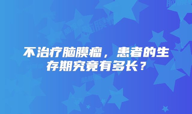 不治疗脑膜瘤，患者的生存期究竟有多长？