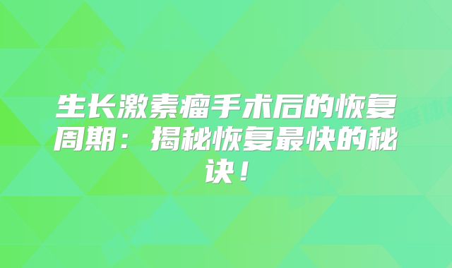 生长激素瘤手术后的恢复周期：揭秘恢复最快的秘诀！