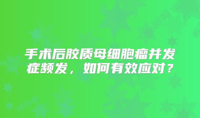 手术后胶质母细胞瘤并发症频发，如何有效应对？
