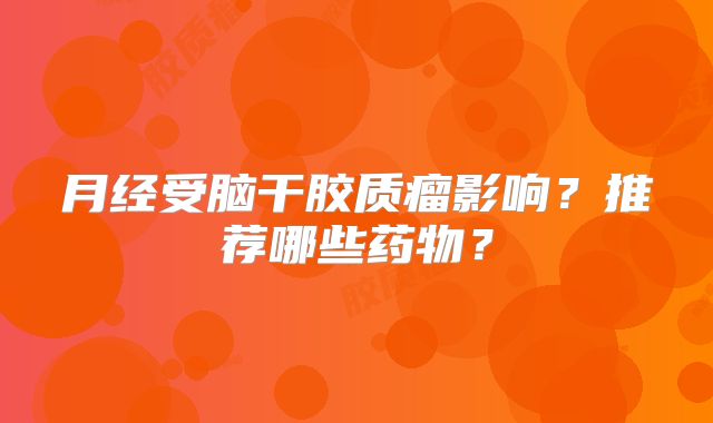 月经受脑干胶质瘤影响？推荐哪些药物？