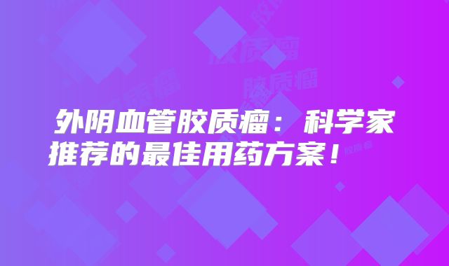 外阴血管胶质瘤：科学家推荐的最佳用药方案！  