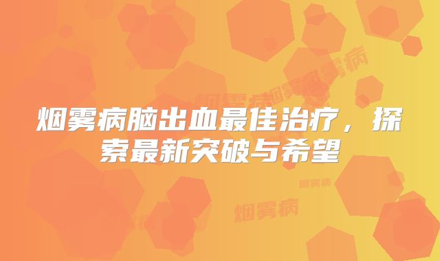 烟雾病脑出血最佳治疗，探索最新突破与希望