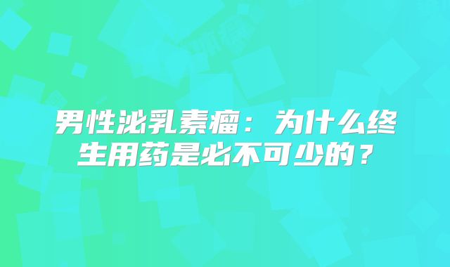 男性泌乳素瘤：为什么终生用药是必不可少的？