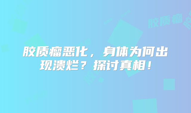 胶质瘤恶化，身体为何出现溃烂？探讨真相！