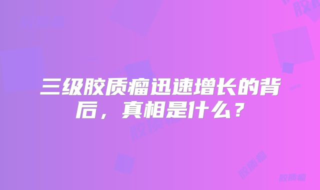 三级胶质瘤迅速增长的背后，真相是什么？