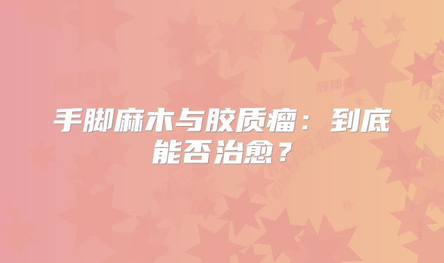手脚麻木与胶质瘤：到底能否治愈？