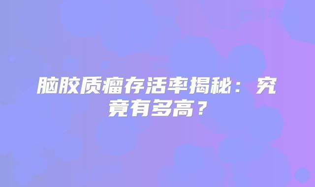 脑胶质瘤存活率揭秘：究竟有多高？
