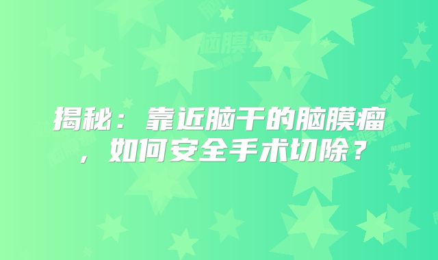 揭秘：靠近脑干的脑膜瘤，如何安全手术切除？