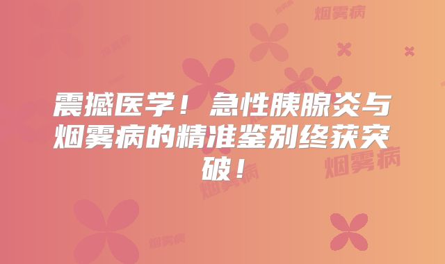 震撼医学！急性胰腺炎与烟雾病的精准鉴别终获突破！