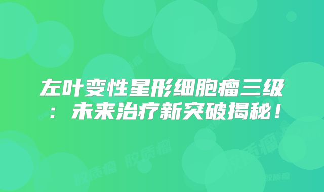左叶变性星形细胞瘤三级：未来治疗新突破揭秘！