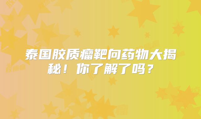 泰国胶质瘤靶向药物大揭秘！你了解了吗？