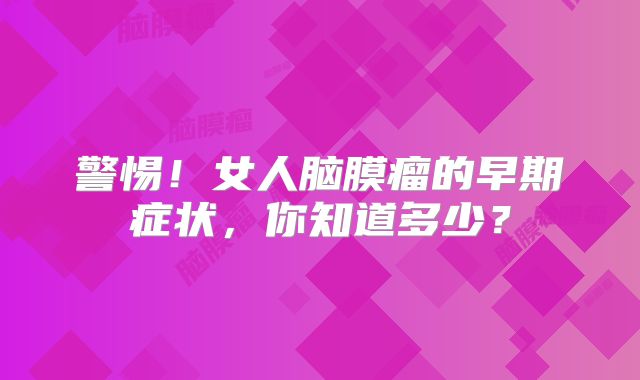 警惕！女人脑膜瘤的早期症状，你知道多少？