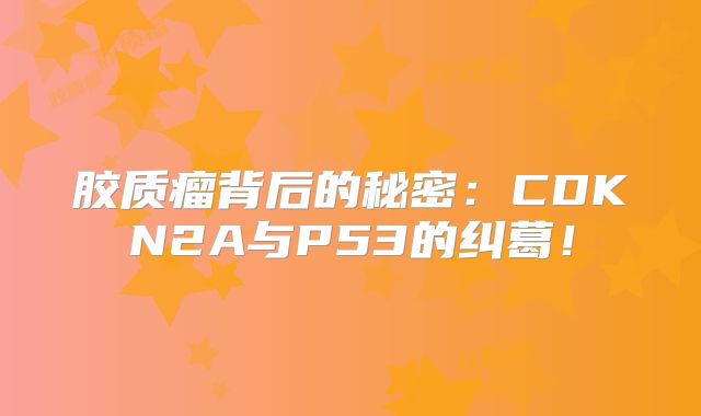 胶质瘤背后的秘密：CDKN2A与P53的纠葛！