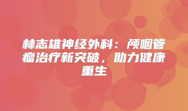 林志雄神经外科：颅咽管瘤治疗新突破，助力健康重生