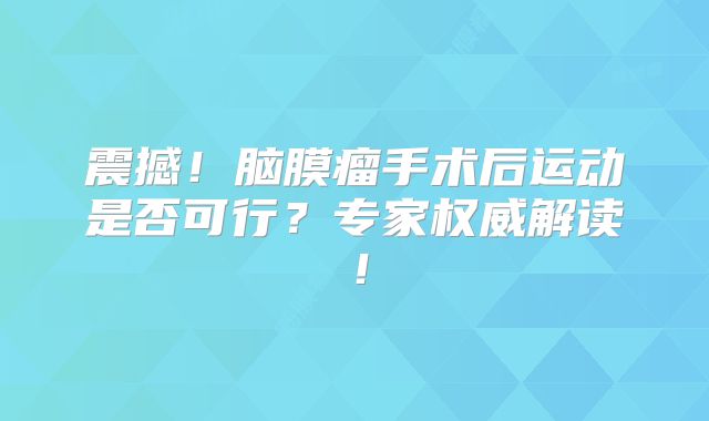 震撼！脑膜瘤手术后运动是否可行？专家权威解读！