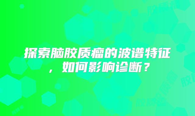探索脑胶质瘤的波谱特征，如何影响诊断？