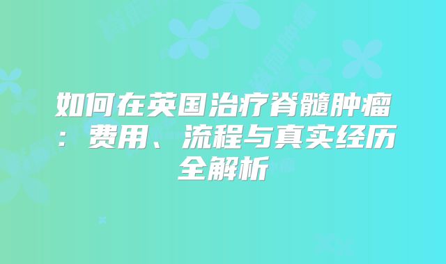 如何在英国治疗脊髓肿瘤：费用、流程与真实经历全解析