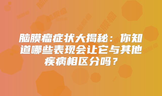 脑膜瘤症状大揭秘：你知道哪些表现会让它与其他疾病相区分吗？