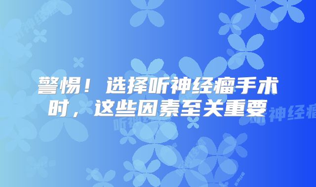警惕！选择听神经瘤手术时，这些因素至关重要