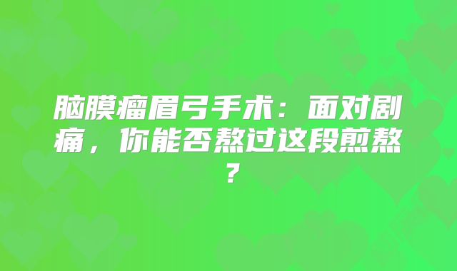 脑膜瘤眉弓手术：面对剧痛，你能否熬过这段煎熬？