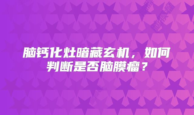 脑钙化灶暗藏玄机，如何判断是否脑膜瘤？