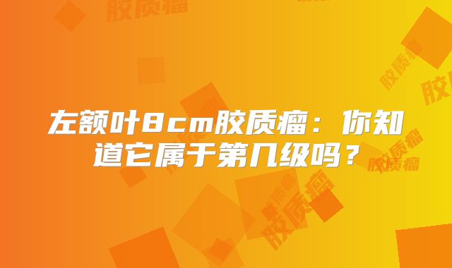 左额叶8cm胶质瘤：你知道它属于第几级吗？