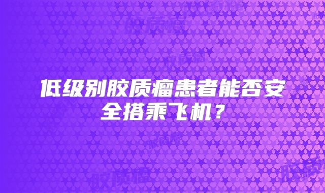 低级别胶质瘤患者能否安全搭乘飞机？