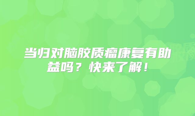 当归对脑胶质瘤康复有助益吗？快来了解！