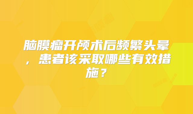 脑膜瘤开颅术后频繁头晕，患者该采取哪些有效措施？
