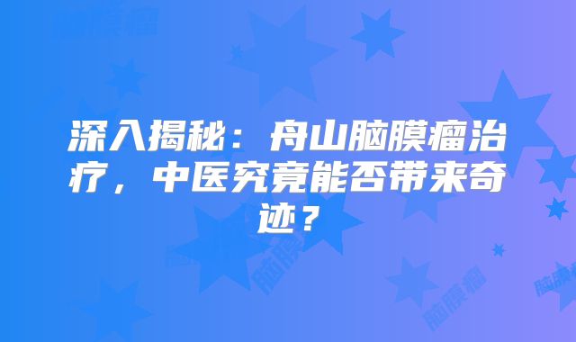 深入揭秘：舟山脑膜瘤治疗，中医究竟能否带来奇迹？