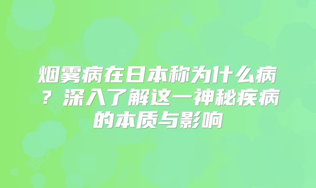 烟雾病在日本称为什么病？深入了解这一神秘疾病的本质与影响